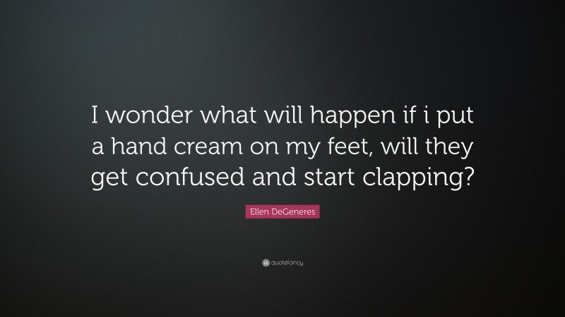 Ellen DeGeneres Quote: “I wonder what will happen if i put a hand cream on my feet, will they get confused and start clapping?”