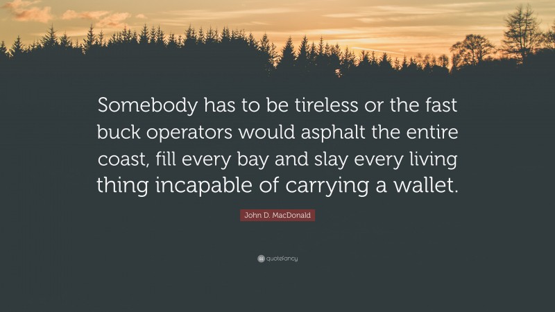 John D. MacDonald Quote: “Somebody has to be tireless or the fast buck operators would asphalt the entire coast, fill every bay and slay every living thing incapable of carrying a wallet.”