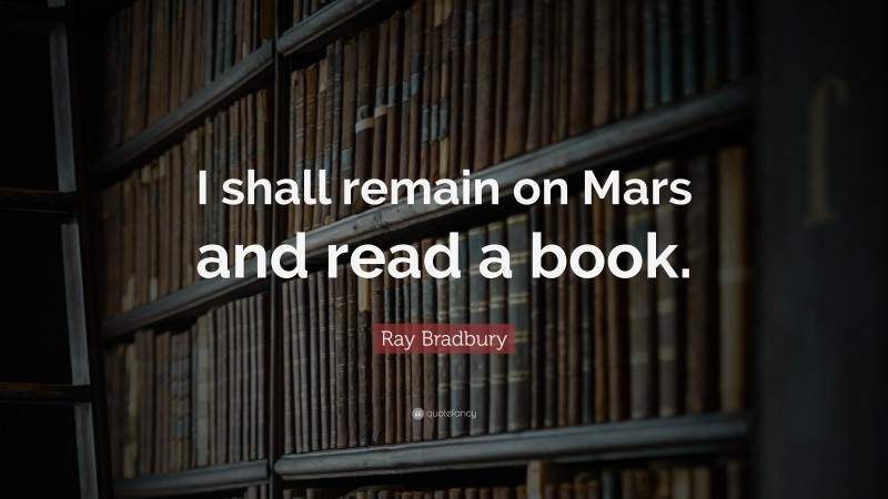 Ray Bradbury Quote: “I shall remain on Mars and read a book.”