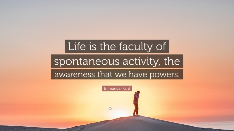 Immanuel Kant Quote: “Life is the faculty of spontaneous activity, the awareness that we have powers.”