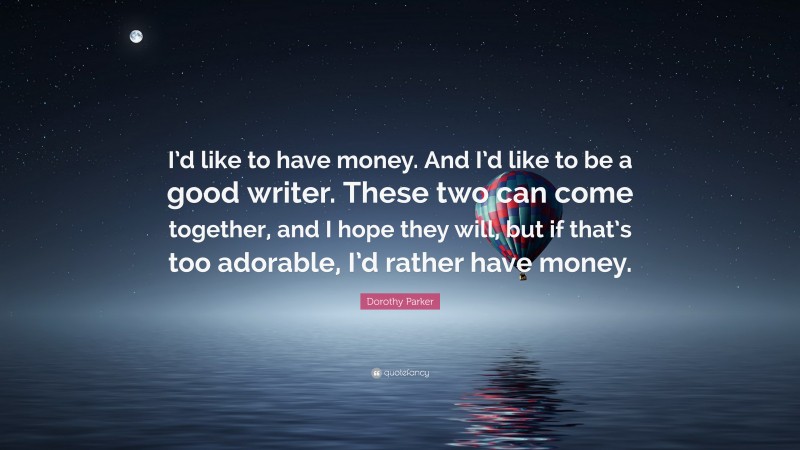 Dorothy Parker Quote: “I’d like to have money. And I’d like to be a good writer. These two can come together, and I hope they will, but if that’s too adorable, I’d rather have money.”