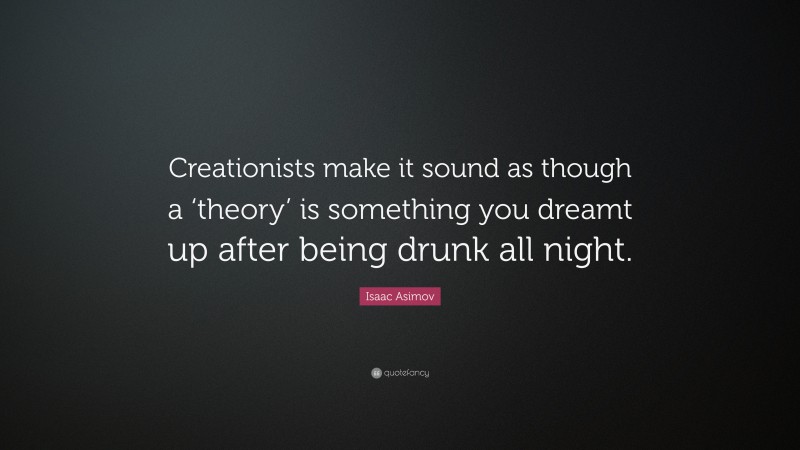 Isaac Asimov Quote: “Creationists make it sound as though a ‘theory’ is something you dreamt up after being drunk all night.”