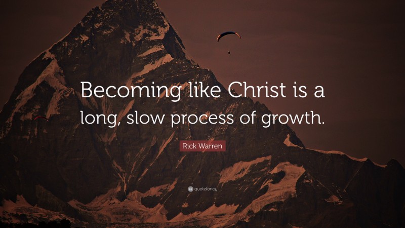 Rick Warren Quote: “Becoming like Christ is a long, slow process of growth.”