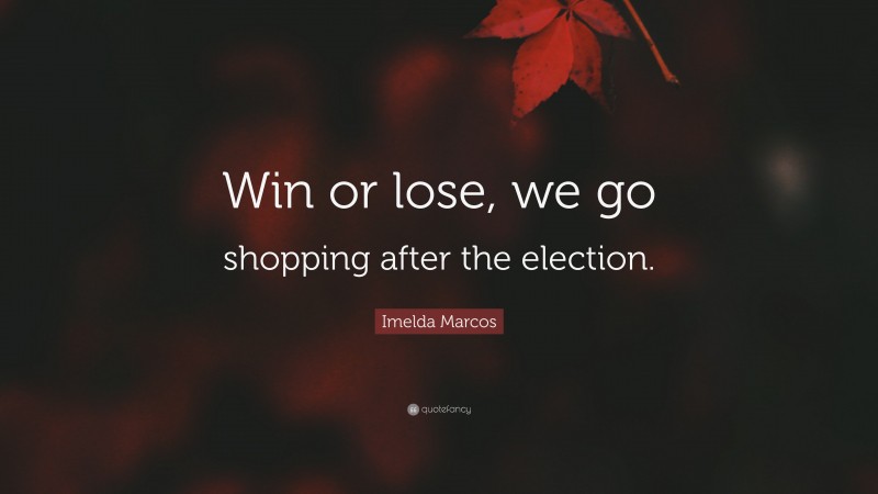 Imelda Marcos Quote: “Win or lose, we go shopping after the election.”