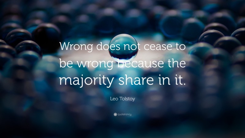Leo Tolstoy Quote: “Wrong does not cease to be wrong because the majority share in it.”