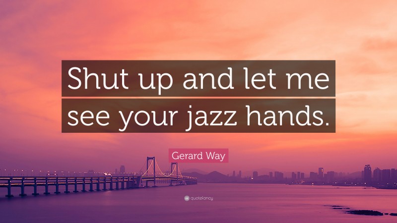 Gerard Way Quote: “Shut up and let me see your jazz hands.”