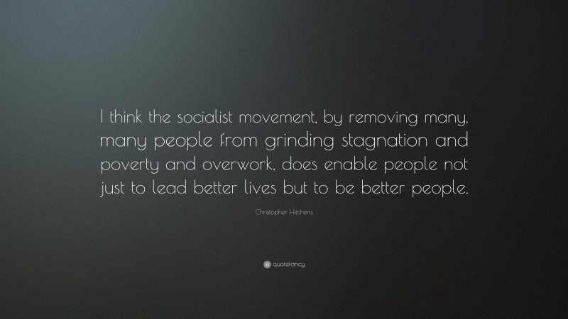 Christopher Hitchens Quote: “I think the socialist movement, by removing many, many people from grinding stagnation and poverty and overwork, does enable people not just to lead better lives but to be better people.”