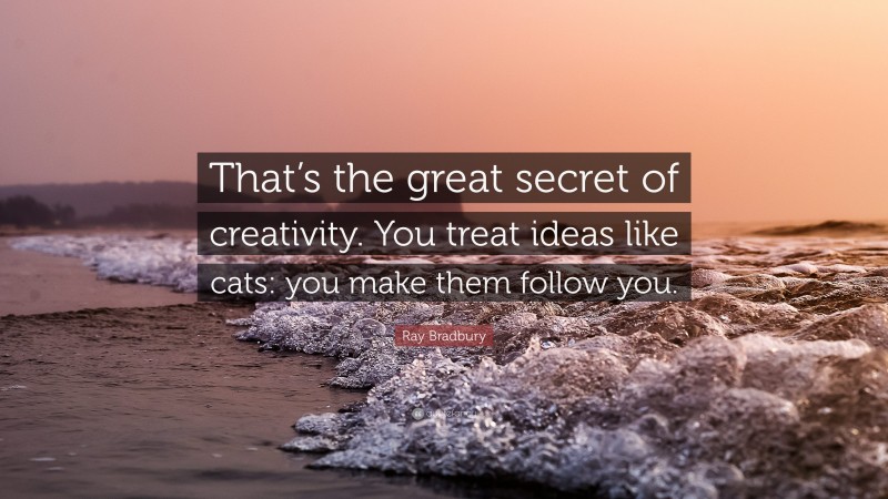 Ray Bradbury Quote: “That’s the great secret of creativity. You treat ideas like cats: you make them follow you.”