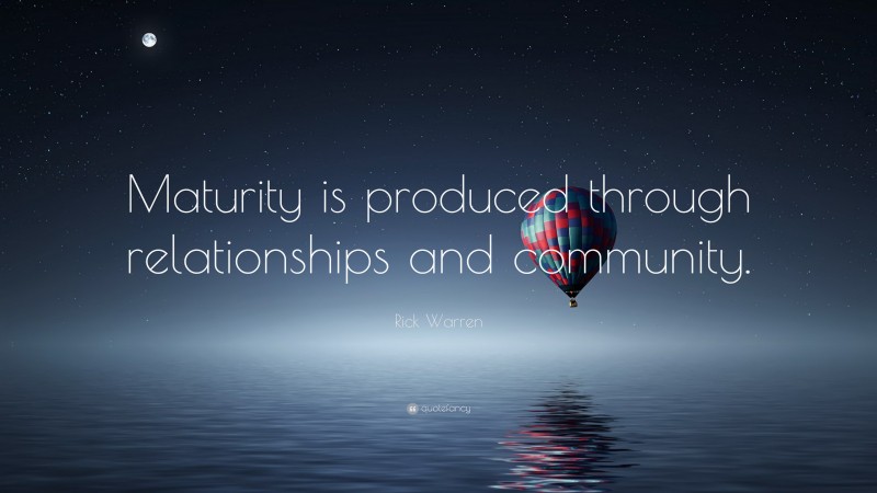 Rick Warren Quote: “Maturity is produced through relationships and community.”