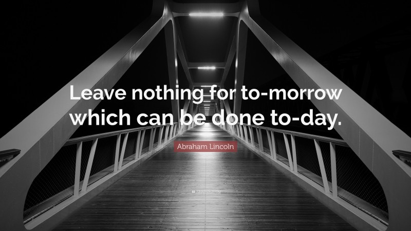 Abraham Lincoln Quote: “Leave nothing for to-morrow which can be done to-day.”