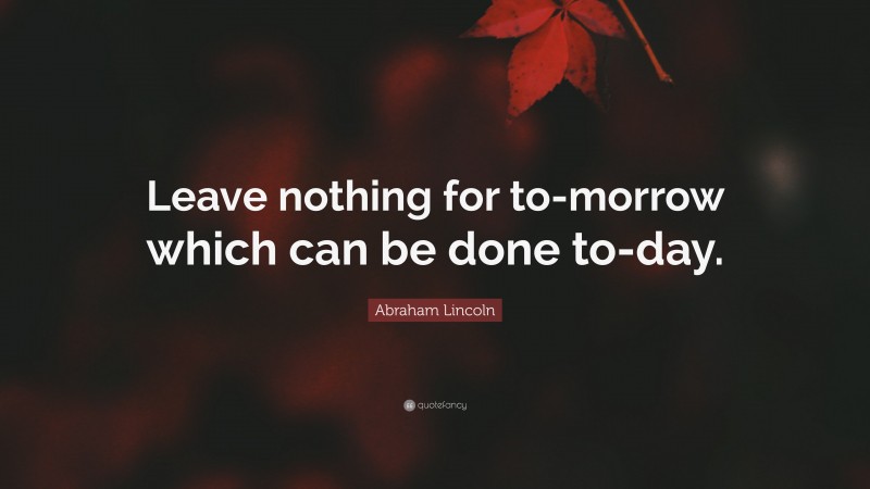 Abraham Lincoln Quote: “Leave nothing for to-morrow which can be done to-day.”
