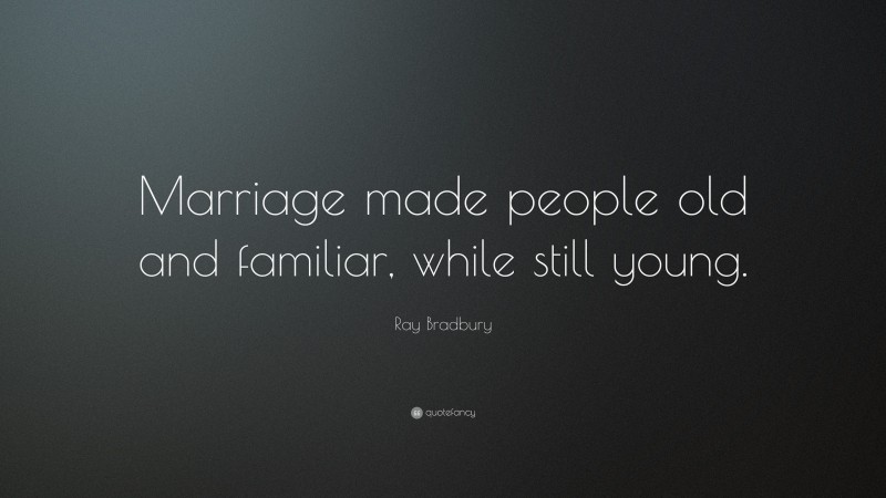 Ray Bradbury Quote: “Marriage made people old and familiar, while still young.”