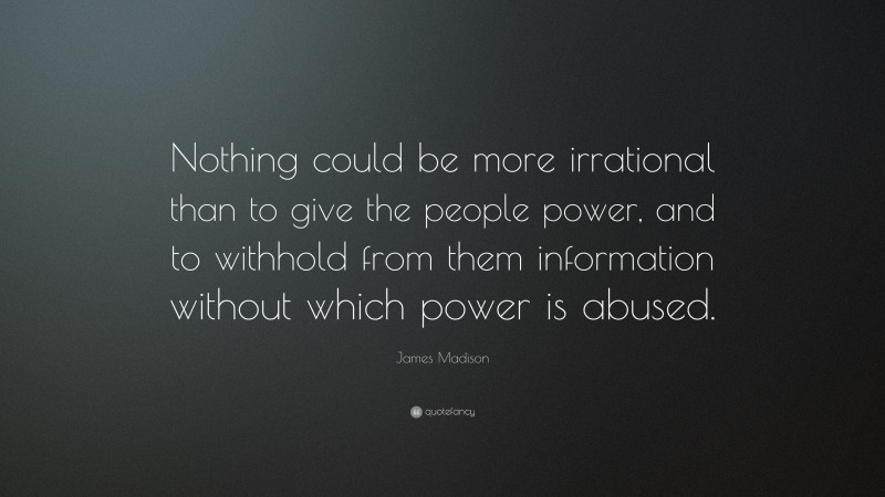 James Madison Quote: “Nothing could be more irrational than to give the people power, and to withhold from them information without which power is abused.”