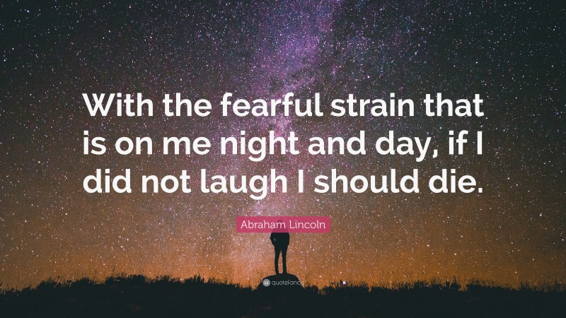 Abraham Lincoln Quote: “With the fearful strain that is on me night and day, if I did not laugh I should die.”