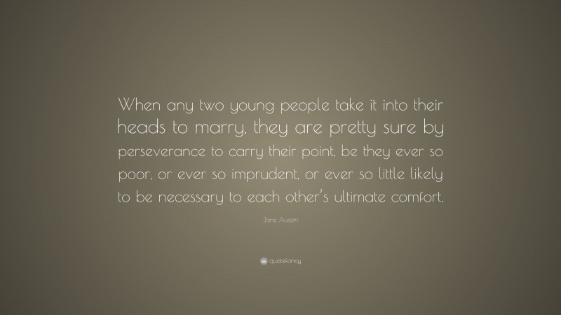 Jane Austen Quote: “When any two young people take it into their heads to marry, they are pretty sure by perseverance to carry their point, be they ever so poor, or ever so imprudent, or ever so little likely to be necessary to each other’s ultimate comfort.”
