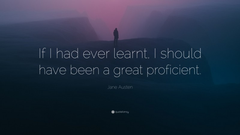 Jane Austen Quote: “If I had ever learnt, I should have been a great proficient.”
