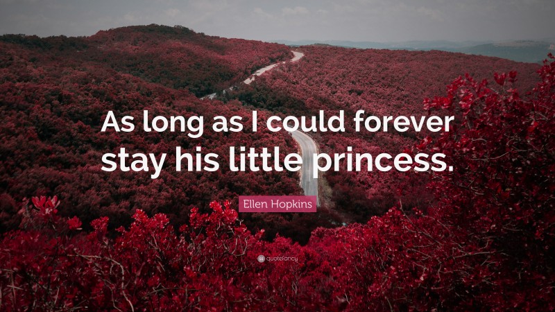 Ellen Hopkins Quote: “As long as I could forever stay his little princess.”