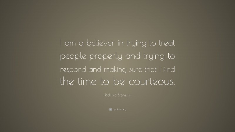 Richard Branson Quote: “I am a believer in trying to treat people properly and trying to respond and making sure that I find the time to be courteous.”