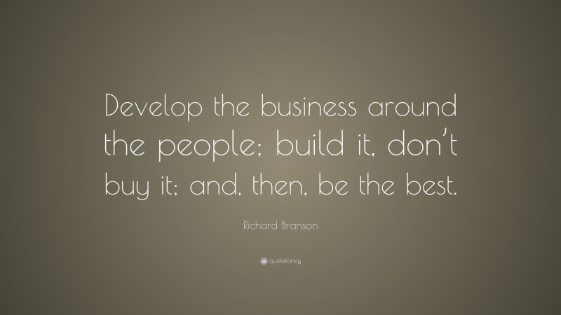 Richard Branson Quote: “Develop the business around the people; build it, don’t buy it; and, then, be the best.”