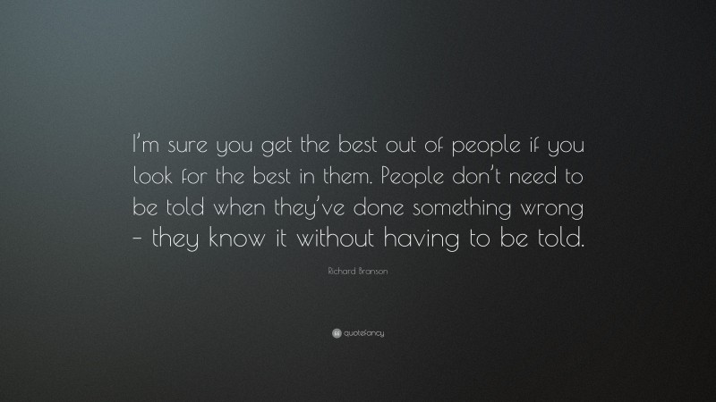Richard Branson Quote: “I’m sure you get the best out of people if you look for the best in them. People don’t need to be told when they’ve done something wrong – they know it without having to be told.”