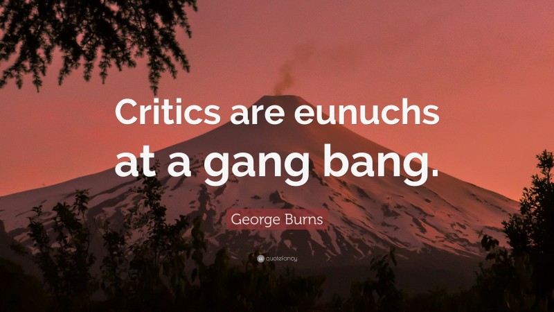 George Burns Quote: “Critics are eunuchs at a gang bang.”
