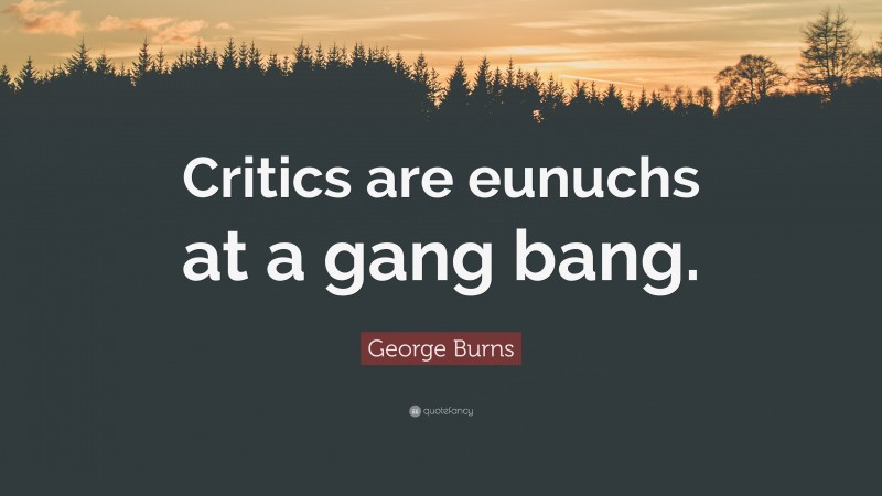 George Burns Quote: “Critics are eunuchs at a gang bang.”