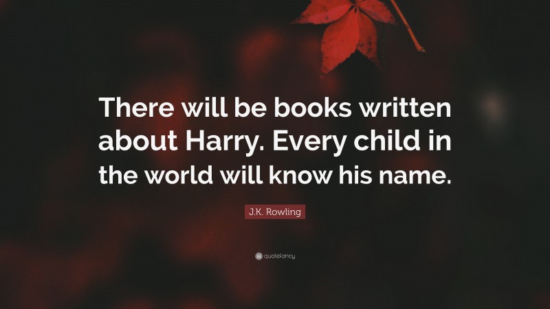 J.K. Rowling Quote: “There will be books written about Harry. Every child in the world will know his name.”