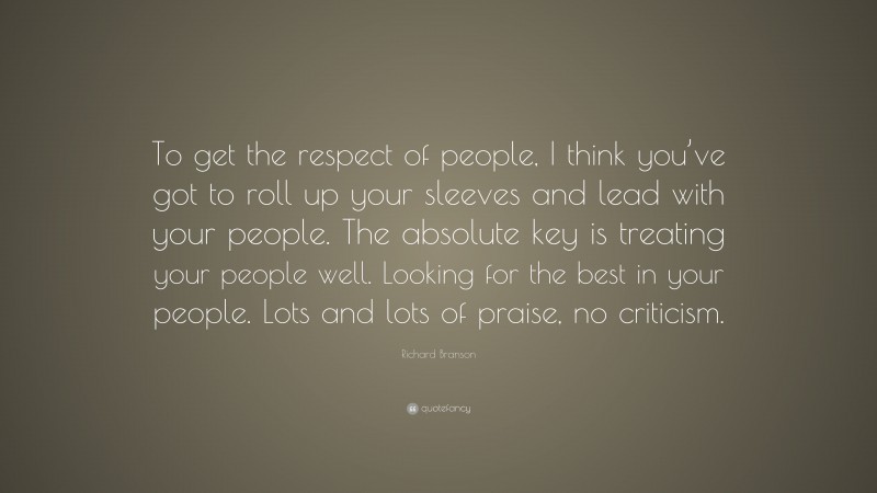 Richard Branson Quote: “To get the respect of people, I think you’ve got to roll up your sleeves and lead with your people. The absolute key is treating your people well. Looking for the best in your people. Lots and lots of praise, no criticism.”