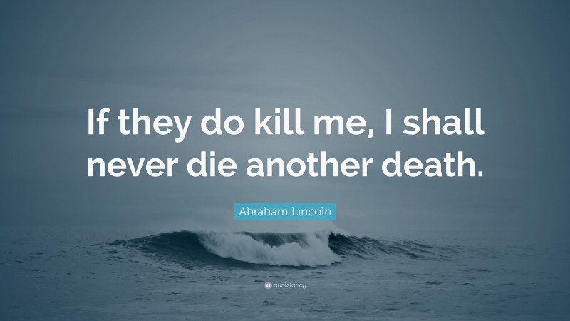 Abraham Lincoln Quote: “If they do kill me, I shall never die another death.”