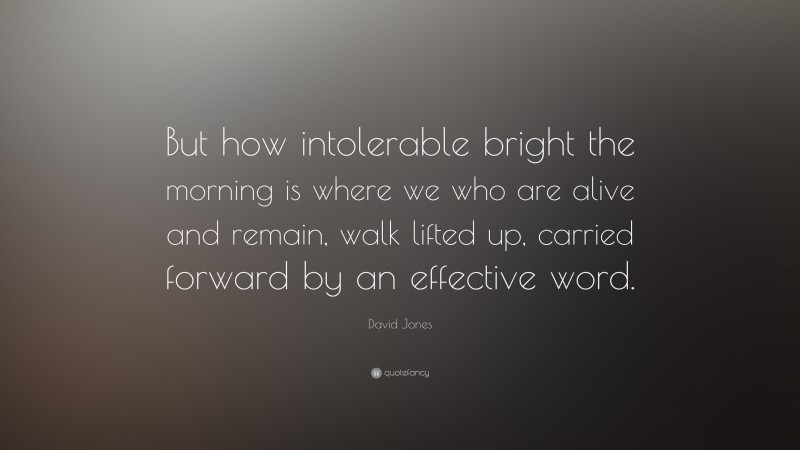 David Jones Quote: “But how intolerable bright the morning is where we who are alive and remain, walk lifted up, carried forward by an effective word.”