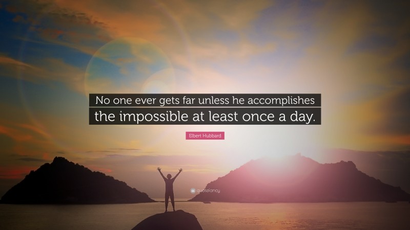 Elbert Hubbard Quote: “No one ever gets far unless he accomplishes the impossible at least once a day.”