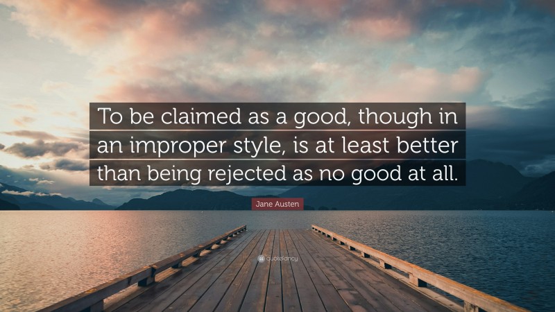 Jane Austen Quote: “To be claimed as a good, though in an improper style, is at least better than being rejected as no good at all.”