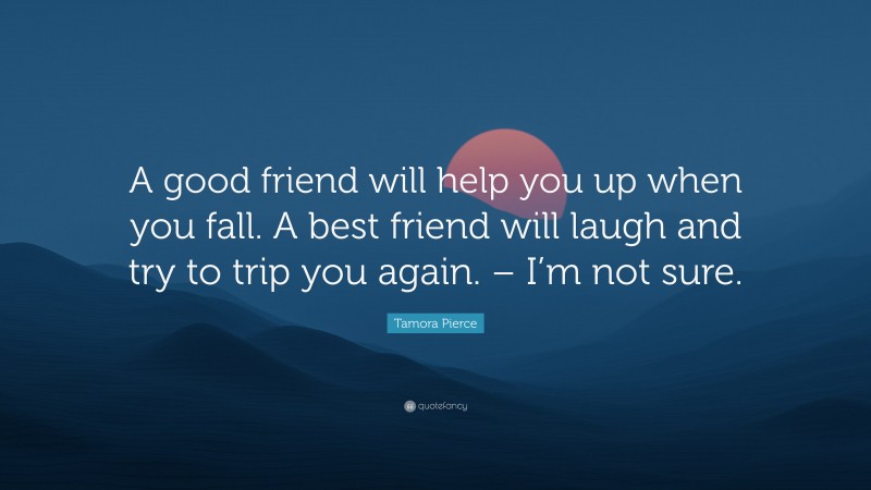 Tamora Pierce Quote: “A good friend will help you up when you fall. A best friend will laugh and try to trip you again. – I’m not sure.”