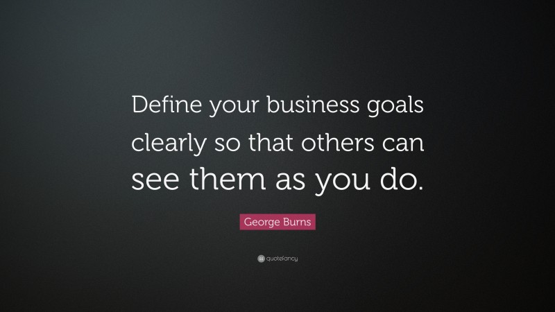 George Burns Quote: “Define your business goals clearly so that others can see them as you do.”