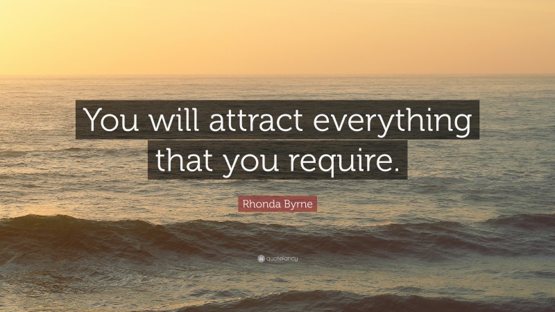 Rhonda Byrne Quote: “You will attract everything that you require.”