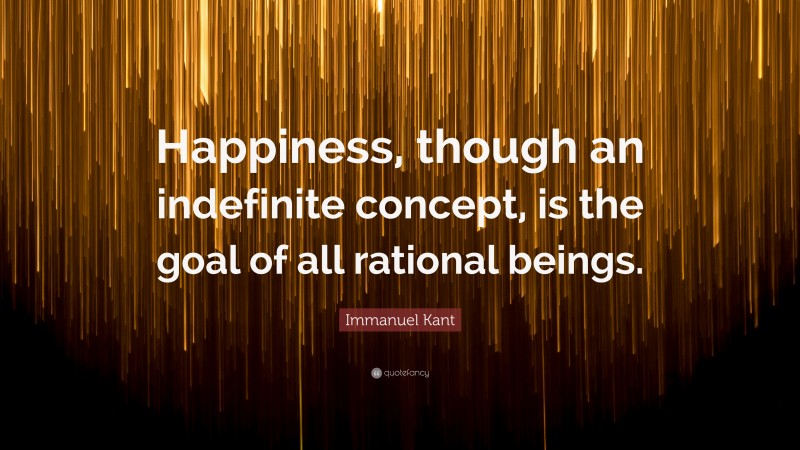 Immanuel Kant Quote: “Happiness, though an indefinite concept, is the goal of all rational beings.”