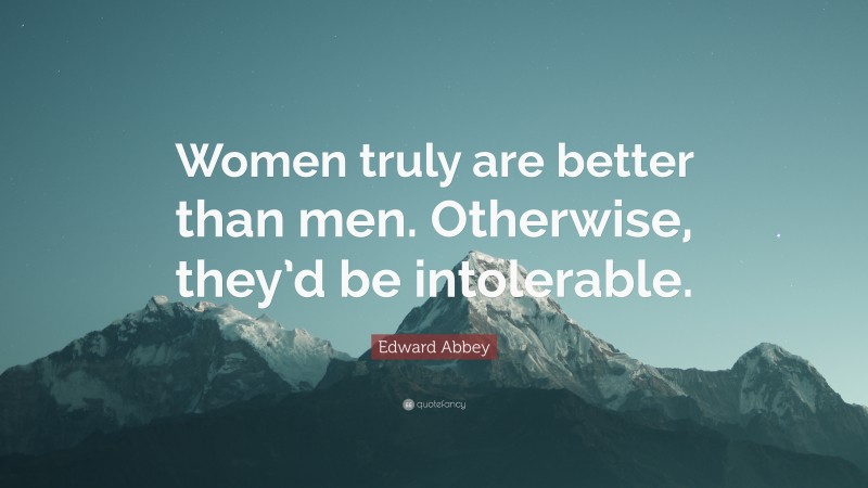 Edward Abbey Quote: “Women truly are better than men. Otherwise, they’d be intolerable.”