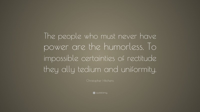 Christopher Hitchens Quote: “The people who must never have power are the humorless. To impossible certainties of rectitude they ally tedium and uniformity.”