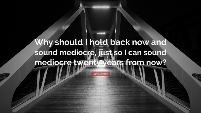 Janis Joplin Quote: “Why should I hold back now and sound mediocre, just so I can sound mediocre twenty years from now?”