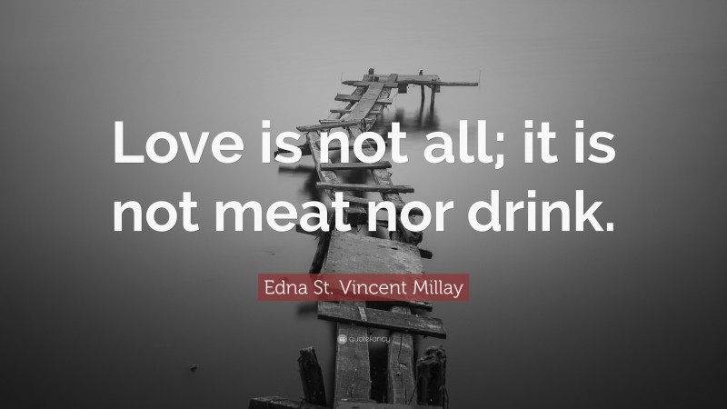 Edna St. Vincent Millay Quote: “Love is not all; it is not meat nor drink.”
