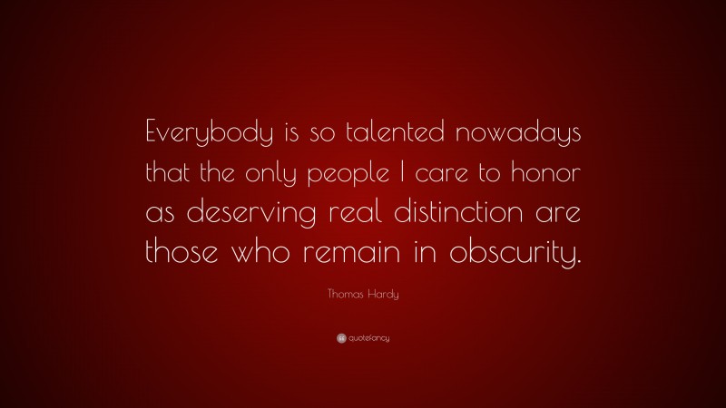 Thomas Hardy Quote: “Everybody is so talented nowadays that the only people I care to honor as deserving real distinction are those who remain in obscurity.”