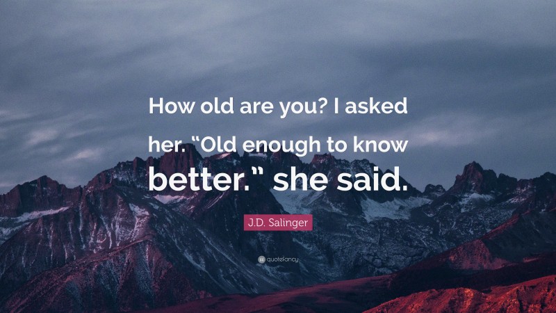 J.D. Salinger Quote: “How old are you? I asked her. “Old enough to know better.” she said.”