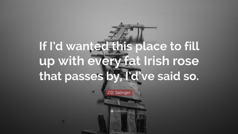 J.D. Salinger Quote: “If I’d wanted this place to fill up with every fat Irish rose that passes by, I’d’ve said so.”