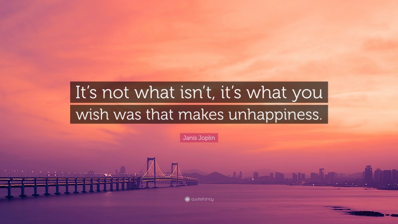 Janis Joplin Quote: “It’s not what isn’t, it’s what you wish was that makes unhappiness.”