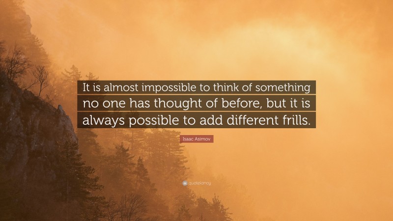 Isaac Asimov Quote: “It is almost impossible to think of something no one has thought of before, but it is always possible to add different frills.”