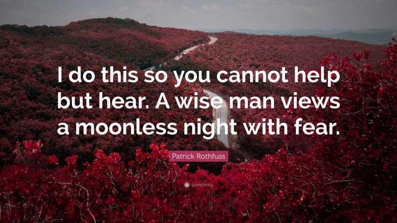 Patrick Rothfuss Quote: “I do this so you cannot help but hear. A wise man views a moonless night with fear.”
