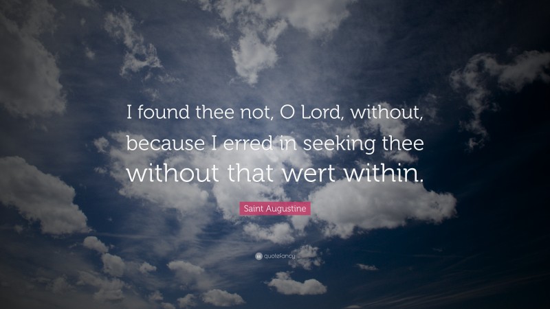 Saint Augustine Quote: “I found thee not, O Lord, without, because I erred in seeking thee without that wert within.”