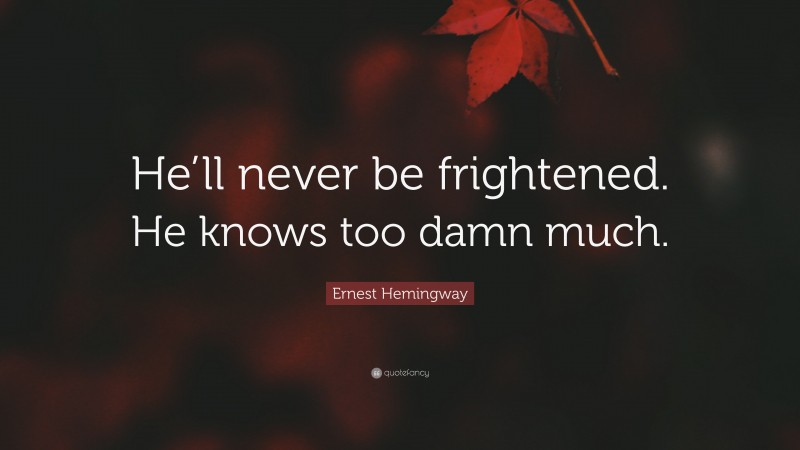 Ernest Hemingway Quote: “He’ll never be frightened. He knows too damn much.”