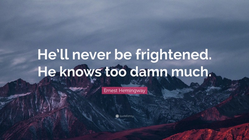 Ernest Hemingway Quote: “He’ll never be frightened. He knows too damn much.”