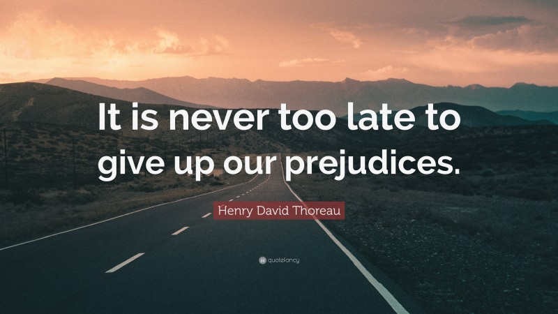 Henry David Thoreau Quote: “It is never too late to give up our prejudices.”